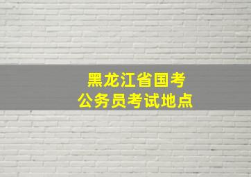 黑龙江省国考公务员考试地点