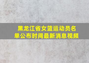 黑龙江省女篮运动员名单公布时间最新消息视频