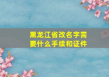 黑龙江省改名字需要什么手续和证件