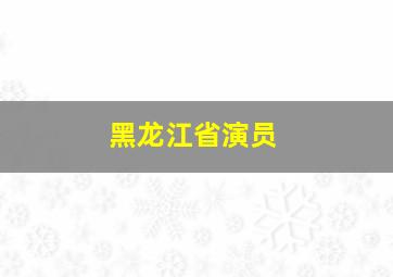 黑龙江省演员