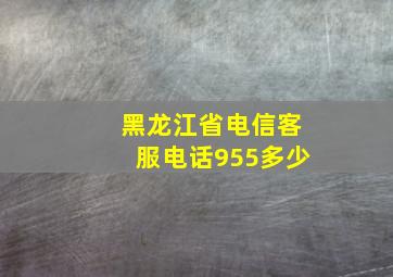 黑龙江省电信客服电话955多少