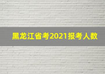 黑龙江省考2021报考人数