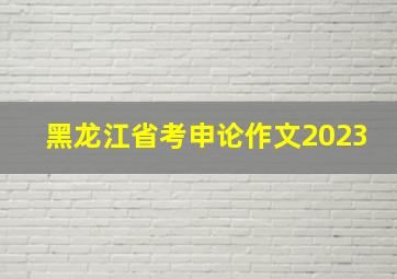 黑龙江省考申论作文2023