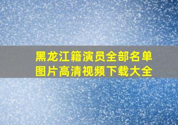 黑龙江籍演员全部名单图片高清视频下载大全