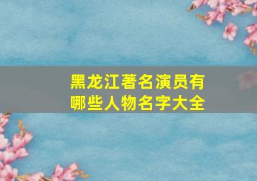 黑龙江著名演员有哪些人物名字大全