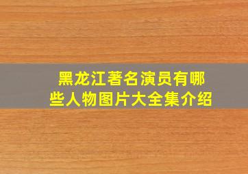 黑龙江著名演员有哪些人物图片大全集介绍