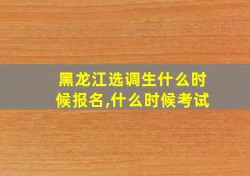 黑龙江选调生什么时候报名,什么时候考试