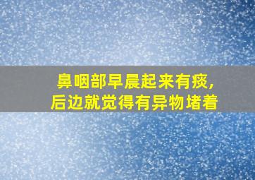 鼻咽部早晨起来有痰,后边就觉得有异物堵着