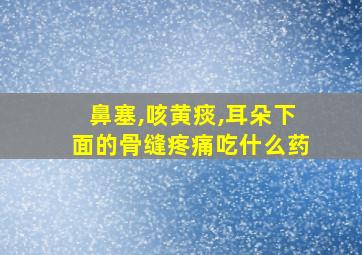 鼻塞,咳黄痰,耳朵下面的骨缝疼痛吃什么药