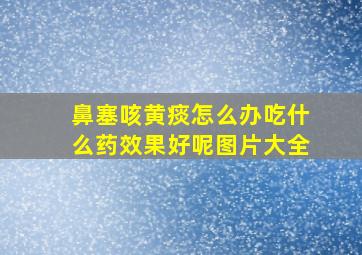 鼻塞咳黄痰怎么办吃什么药效果好呢图片大全