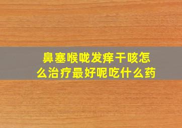 鼻塞喉咙发痒干咳怎么治疗最好呢吃什么药