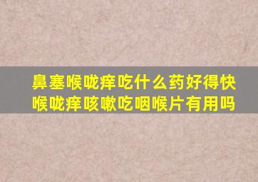 鼻塞喉咙痒吃什么药好得快喉咙痒咳嗽吃咽喉片有用吗