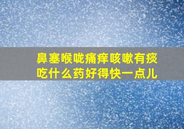 鼻塞喉咙痛痒咳嗽有痰吃什么药好得快一点儿