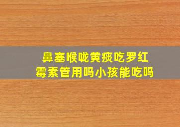 鼻塞喉咙黄痰吃罗红霉素管用吗小孩能吃吗