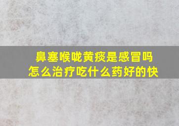 鼻塞喉咙黄痰是感冒吗怎么治疗吃什么药好的快