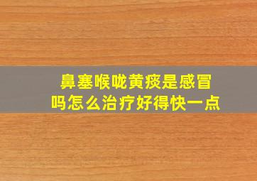 鼻塞喉咙黄痰是感冒吗怎么治疗好得快一点