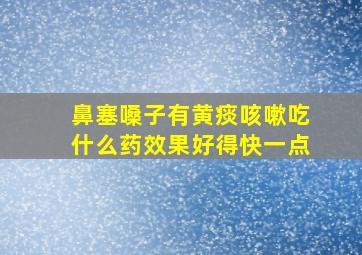 鼻塞嗓子有黄痰咳嗽吃什么药效果好得快一点