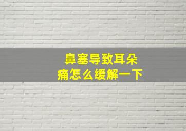 鼻塞导致耳朵痛怎么缓解一下