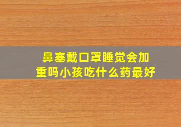 鼻塞戴口罩睡觉会加重吗小孩吃什么药最好