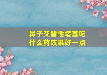 鼻子交替性堵塞吃什么药效果好一点