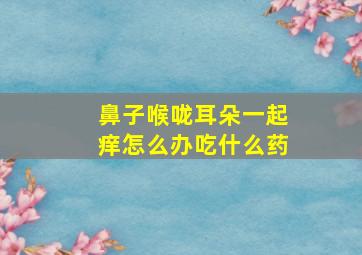 鼻子喉咙耳朵一起痒怎么办吃什么药