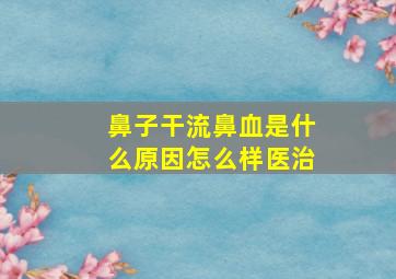 鼻子干流鼻血是什么原因怎么样医治