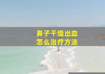 鼻子干燥出血怎么治疗方法