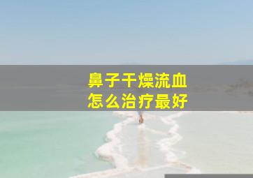 鼻子干燥流血怎么治疗最好