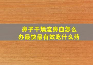 鼻子干燥流鼻血怎么办最快最有效吃什么药