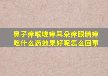 鼻子痒喉咙痒耳朵痒眼睛痒吃什么药效果好呢怎么回事