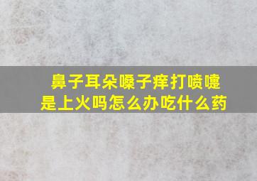 鼻子耳朵嗓子痒打喷嚏是上火吗怎么办吃什么药