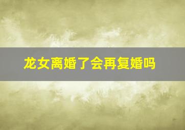 龙女离婚了会再复婚吗