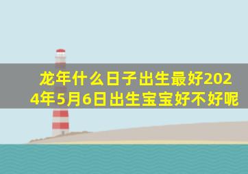 龙年什么日子出生最好2024年5月6日出生宝宝好不好呢