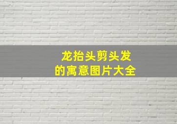 龙抬头剪头发的寓意图片大全