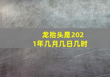 龙抬头是2021年几月几日几时