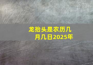 龙抬头是农历几月几日2025年