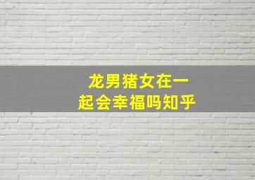 龙男猪女在一起会幸福吗知乎