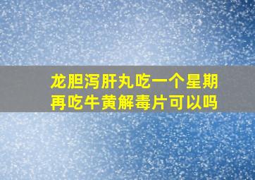 龙胆泻肝丸吃一个星期再吃牛黄解毒片可以吗