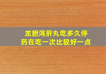 龙胆泻肝丸吃多久停药在吃一次比较好一点