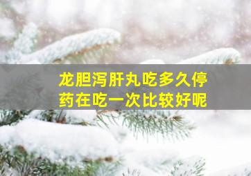 龙胆泻肝丸吃多久停药在吃一次比较好呢