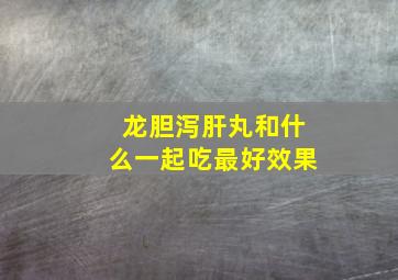 龙胆泻肝丸和什么一起吃最好效果