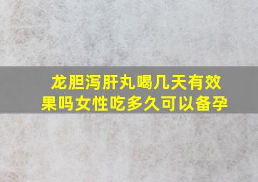 龙胆泻肝丸喝几天有效果吗女性吃多久可以备孕