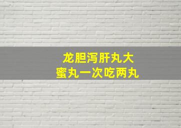 龙胆泻肝丸大蜜丸一次吃两丸