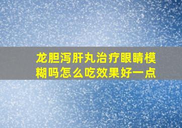 龙胆泻肝丸治疗眼睛模糊吗怎么吃效果好一点