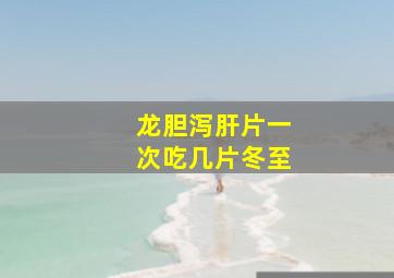 龙胆泻肝片一次吃几片冬至