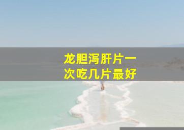 龙胆泻肝片一次吃几片最好