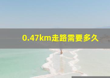 0.47km走路需要多久