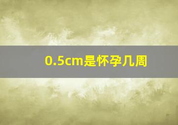 0.5cm是怀孕几周