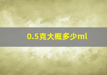 0.5克大概多少ml