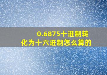 0.6875十进制转化为十六进制怎么算的